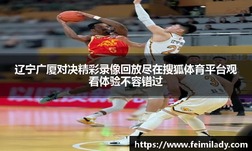 辽宁广厦对决精彩录像回放尽在搜狐体育平台观看体验不容错过