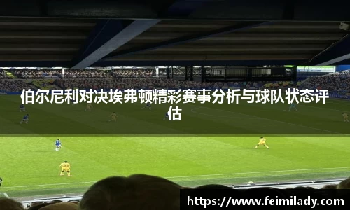 伯尔尼利对决埃弗顿精彩赛事分析与球队状态评估