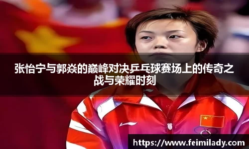 张怡宁与郭焱的巅峰对决乒乓球赛场上的传奇之战与荣耀时刻